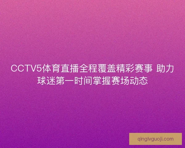 CCTV5体育直播全程覆盖精彩赛事 助力球迷第一时间掌握赛场动态 CCTV5体育直播全程覆盖精彩赛事 助力球迷第一时间掌握赛场动态