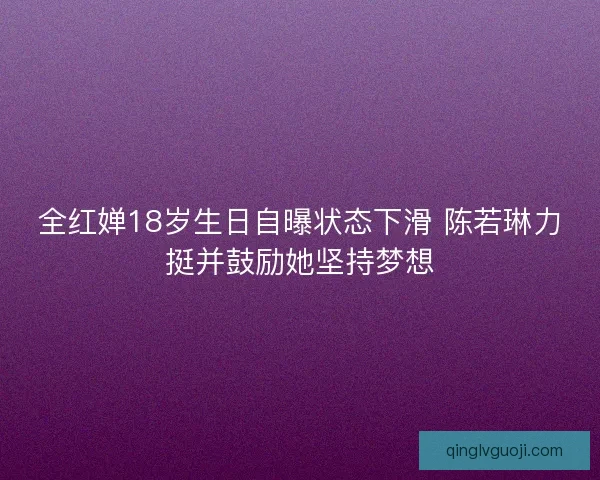 全红婵18岁生日自曝状态下滑 陈若琳力挺并鼓励她坚持梦想