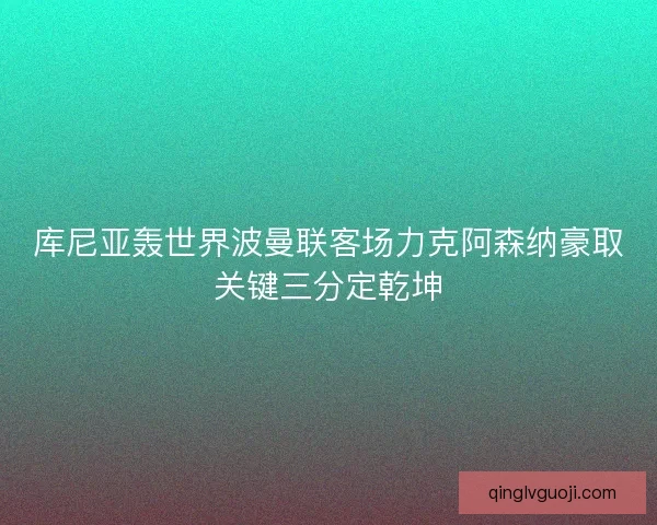 库尼亚轰世界波曼联客场力克阿森纳豪取关键三分定乾坤