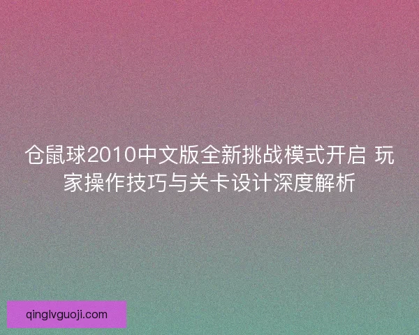 仓鼠球2010中文版全新挑战模式开启 玩家操作技巧与关卡设计深度解析