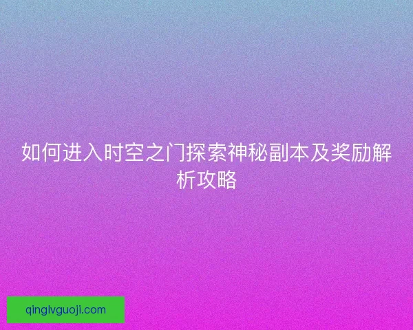 如何进入时空之门探索神秘副本及奖励解析攻略 如何进入时空之门探索神秘副本及奖励解析攻略