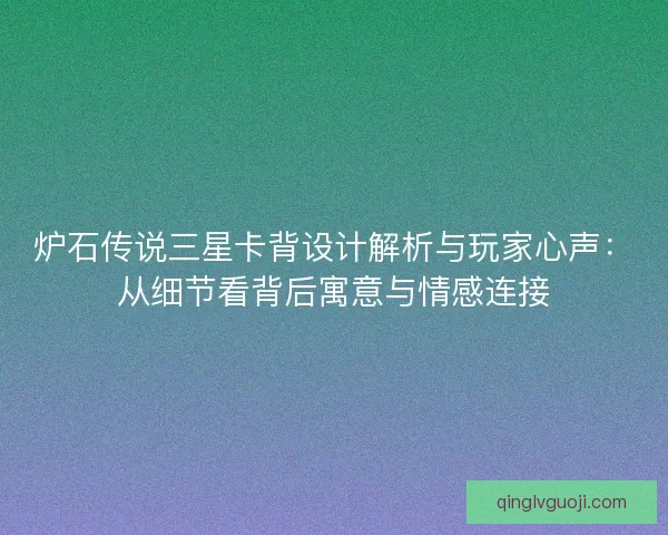 炉石传说三星卡背设计解析与玩家心声：从细节看背后寓意与情感连接