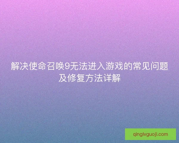 解决使命召唤9无法进入游戏的常见问题及修复方法详解