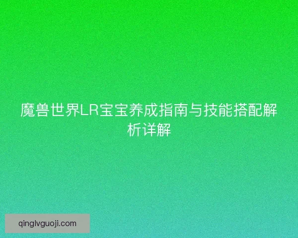 魔兽世界LR宝宝养成指南与技能搭配解析详解