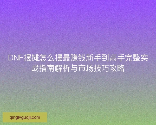 DNF摆摊怎么摆最赚钱新手到高手完整实战指南解析与市场技巧攻略