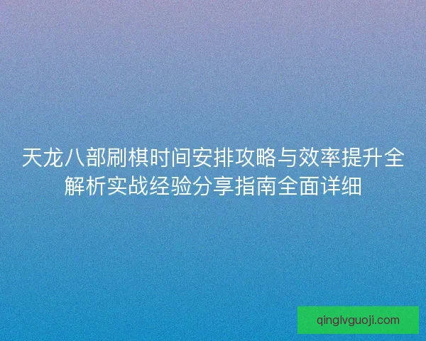 天龙八部刷棋时间安排攻略与效率提升全解析实战经验分享指南全面详细
