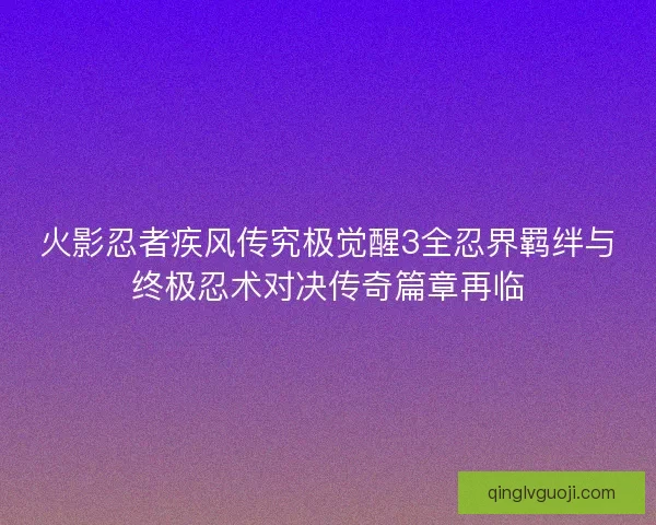 火影忍者疾风传究极觉醒3全忍界羁绊与终极忍术对决传奇篇章再临