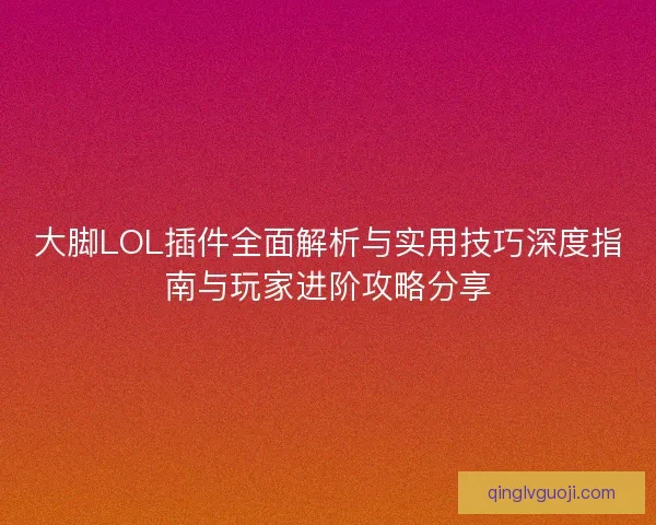 大脚LOL插件全面解析与实用技巧深度指南与玩家进阶攻略分享