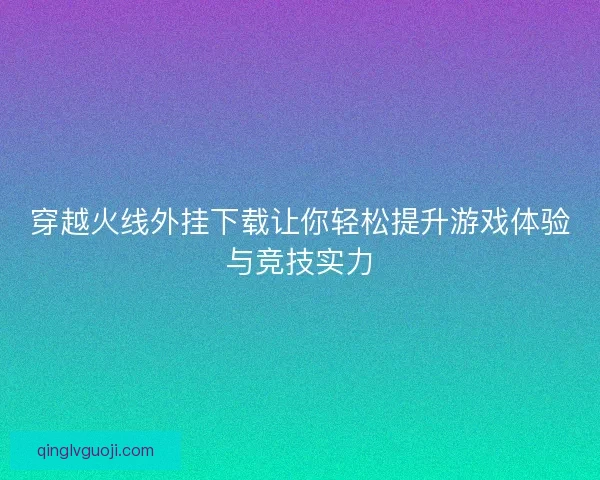 穿越火线外挂下载让你轻松提升游戏体验与竞技实力