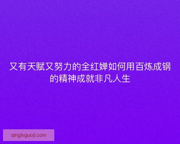 又有天赋又努力的全红婵如何用百炼成钢的精神成就非凡人生 又有天赋又努力的全红婵如何用百炼成钢的精神成就非凡人生