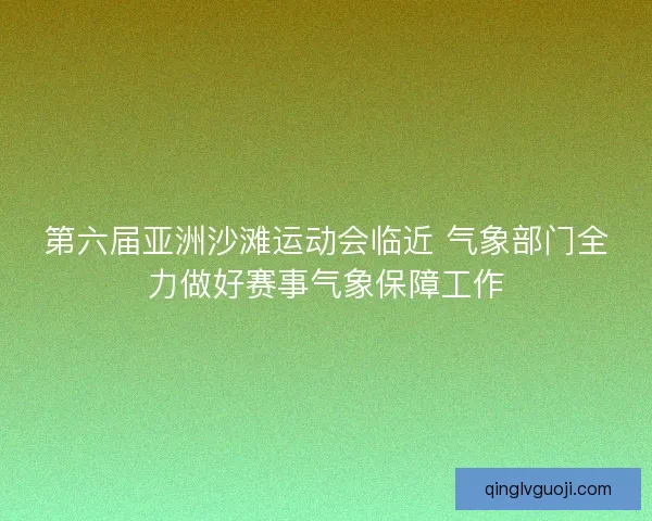 第六届亚洲沙滩运动会临近 气象部门全力做好赛事气象保障工作