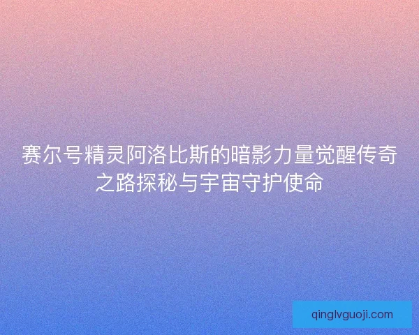 赛尔号精灵阿洛比斯的暗影力量觉醒传奇之路探秘与宇宙守护使命