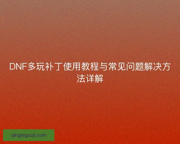 DNF多玩补丁使用教程与常见问题解决方法详解