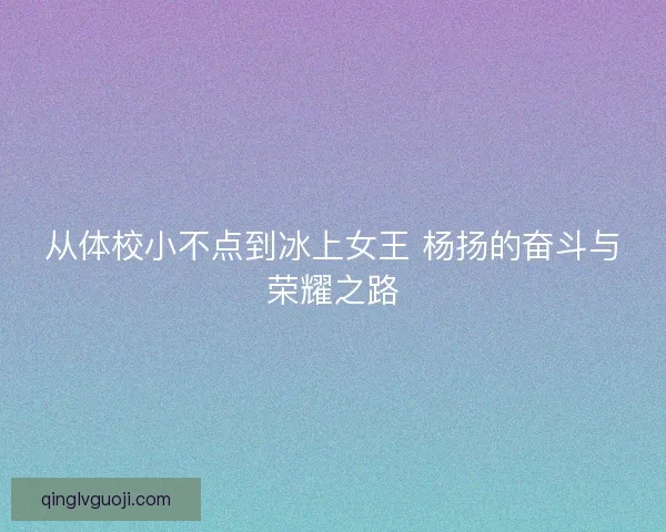从体校小不点到冰上女王 杨扬的奋斗与荣耀之路