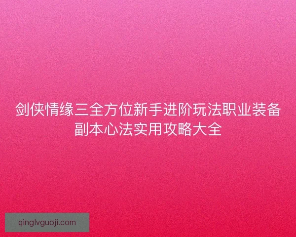 剑侠情缘三全方位新手进阶玩法职业装备副本心法实用攻略大全