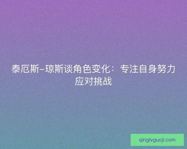 泰厄斯-琼斯谈角色变化：专注自身努力应对挑战