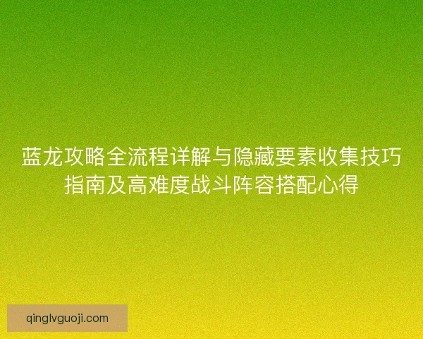 蓝龙攻略全流程详解与隐藏要素收集技巧指南及高难度战斗阵容搭配心得