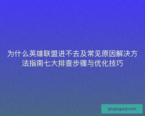 为什么英雄联盟进不去及常见原因解决方法指南七大排查步骤与优化技巧 为什么英雄联盟进不去及常见原因解决方法指南七大排查步骤与优化技巧