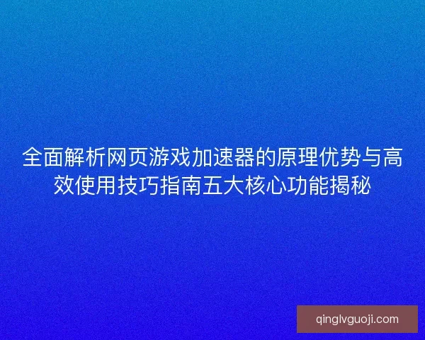 全面解析网页游戏加速器的原理优势与高效使用技巧指南五大核心功能揭秘 全面解析网页游戏加速器的原理优势与高效使用技巧指南五大核心功能揭秘