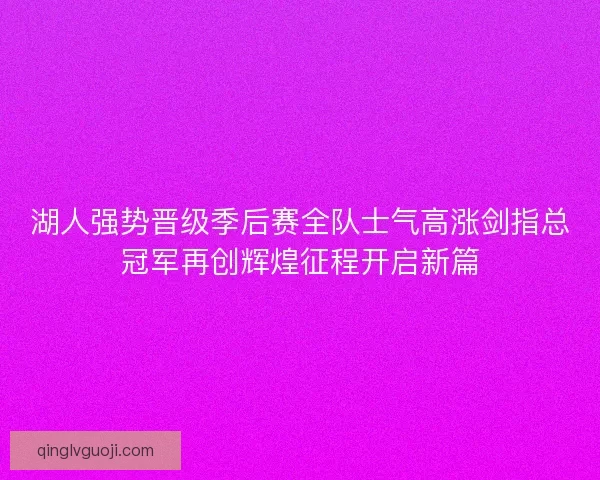 湖人强势晋级季后赛全队士气高涨剑指总冠军再创辉煌征程开启新篇