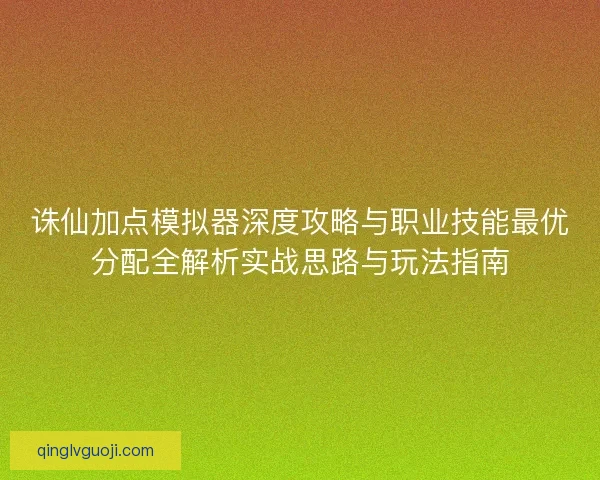 诛仙加点模拟器深度攻略与职业技能最优分配全解析实战思路与玩法指南