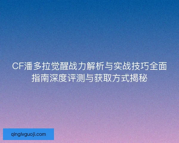 CF潘多拉觉醒战力解析与实战技巧全面指南深度评测与获取方式揭秘 CF潘多拉觉醒战力解析与实战技巧全面指南深度评测与获取方式揭秘
