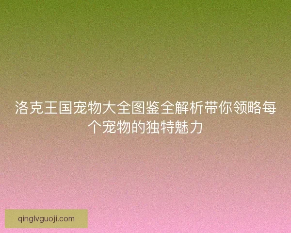 洛克王国宠物大全图鉴全解析带你领略每个宠物的独特魅力 洛克王国宠物大全图鉴全解析带你领略每个宠物的独特魅力