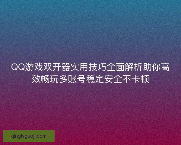 QQ游戏双开器实用技巧全面解析助你高效畅玩多账号稳定安全不卡顿 QQ游戏双开器实用技巧全面解析助你高效畅玩多账号稳定安全不卡顿