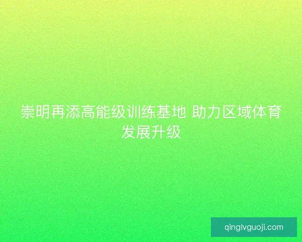 崇明再添高能级训练基地 助力区域体育发展升级