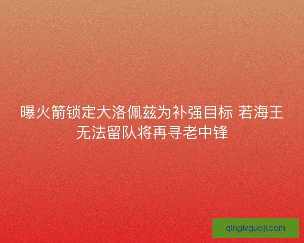 曝火箭锁定大洛佩兹为补强目标 若海王无法留队将再寻老中锋