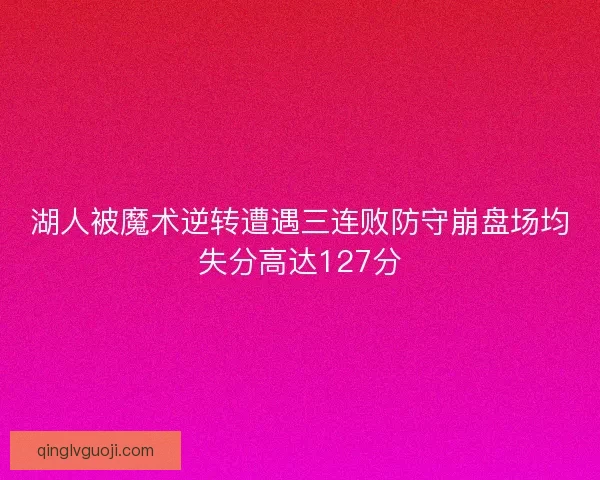 湖人被魔术逆转遭遇三连败防守崩盘场均失分高达127分 湖人被魔术逆转遭遇三连败防守崩盘场均失分高达127分