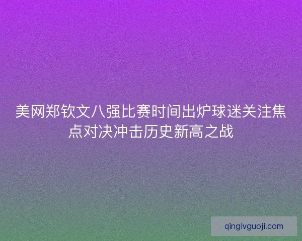 美网郑钦文八强比赛时间出炉球迷关注焦点对决冲击历史新高之战
