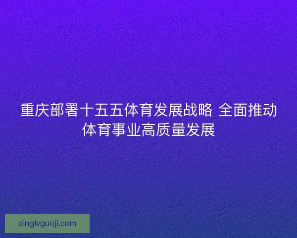 重庆部署十五五体育发展战略 全面推动体育事业高质量发展