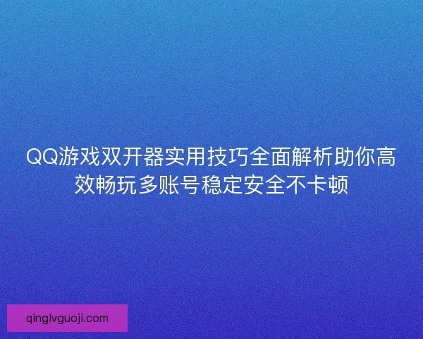 QQ游戏双开器实用技巧全面解析助你高效畅玩多账号稳定安全不卡顿
