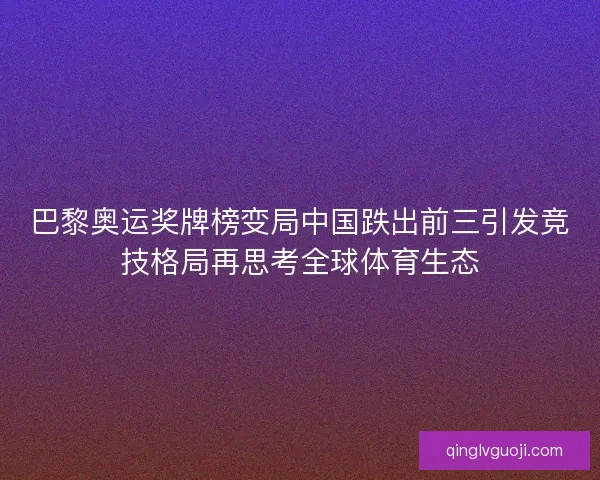巴黎奥运奖牌榜变局中国跌出前三引发竞技格局再思考全球体育生态