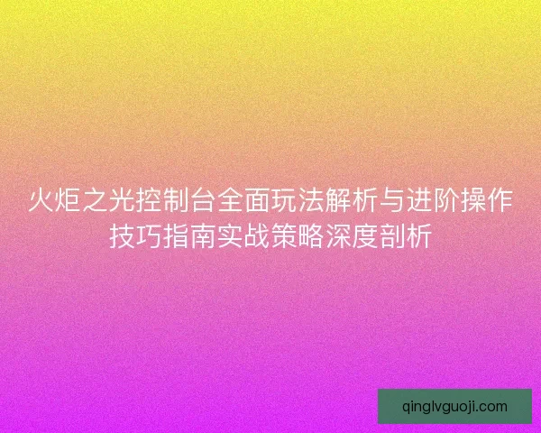 火炬之光控制台全面玩法解析与进阶操作技巧指南实战策略深度剖析 火炬之光控制台全面玩法解析与进阶操作技巧指南实战策略深度剖析