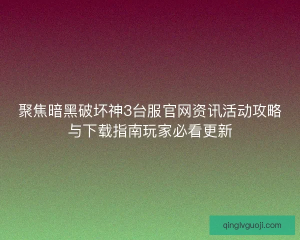 聚焦暗黑破坏神3台服官网资讯活动攻略与下载指南玩家必看更新