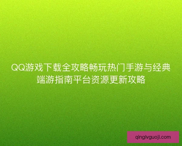 QQ游戏下载全攻略畅玩热门手游与经典端游指南平台资源更新攻略 QQ游戏下载全攻略畅玩热门手游与经典端游指南平台资源更新攻略