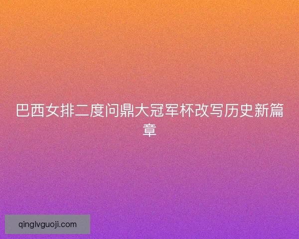 巴西女排二度问鼎大冠军杯改写历史新篇章