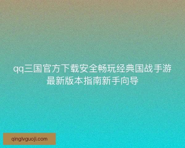 qq三国官方下载安全畅玩经典国战手游最新版本指南新手向导
