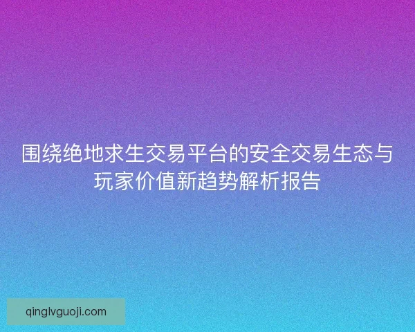 围绕绝地求生交易平台的安全交易生态与玩家价值新趋势解析报告 围绕绝地求生交易平台的安全交易生态与玩家价值新趋势解析报告