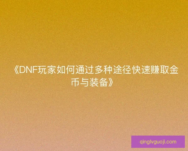 《DNF玩家如何通过多种途径快速赚取金币与装备》 《DNF玩家如何通过多种途径快速赚取金币与装备》