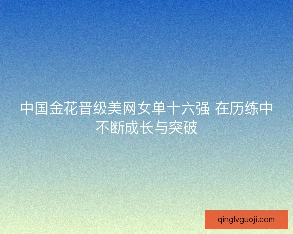 中国金花晋级美网女单十六强 在历练中不断成长与突破 中国金花晋级美网女单十六强 在历练中不断成长与突破