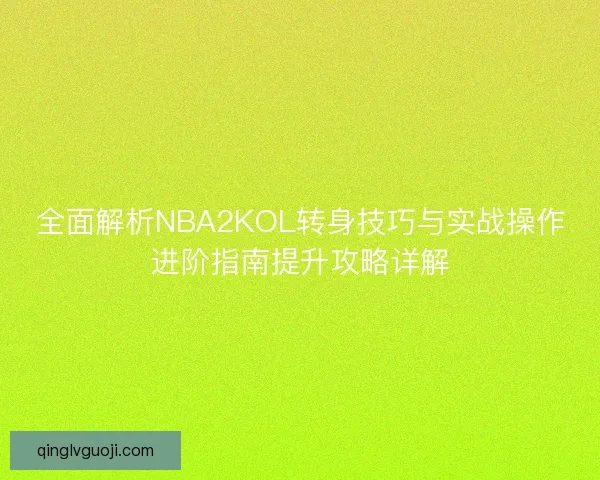 全面解析NBA2KOL转身技巧与实战操作进阶指南提升攻略详解 全面解析NBA2KOL转身技巧与实战操作进阶指南提升攻略详解