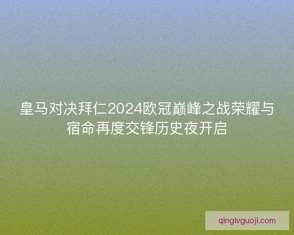皇马对决拜仁2024欧冠巅峰之战荣耀与宿命再度交锋历史夜开启