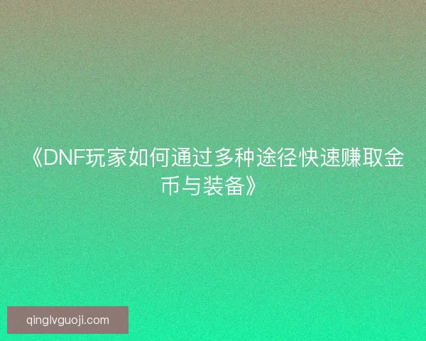 《DNF玩家如何通过多种途径快速赚取金币与装备》 《DNF玩家如何通过多种途径快速赚取金币与装备》