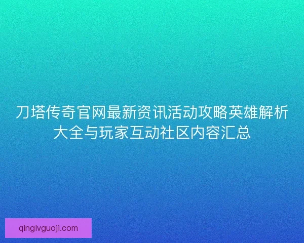 刀塔传奇官网最新资讯活动攻略英雄解析大全与玩家互动社区内容汇总
